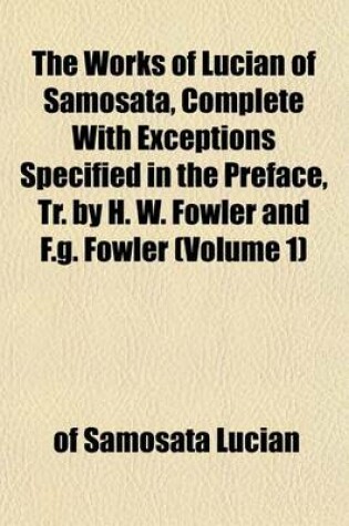 Cover of The Works of Lucian of Samosata, Complete with Exceptions Specified in the Preface, Tr. by H. W. Fowler and F.G. Fowler (Volume 1)