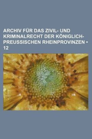 Cover of Archiv Fur Das Zivil- Und Kriminalrecht Der Koniglich-Preussischen Rheinprovinzen (12)