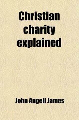 Cover of Christian Charity Explained; Or, the Influence of Religion Upon Temper Stated in an Exposition of the Thirteenth Chapter of the First Epistle to the Corinthians. Or, the Influence of Religion Upon Temper Stated in an Exposition of the Thirteenth Chapter O