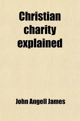 Book cover for Christian Charity Explained; Or, the Influence of Religion Upon Temper Stated in an Exposition of the Thirteenth Chapter of the First Epistle to the Corinthians. Or, the Influence of Religion Upon Temper Stated in an Exposition of the Thirteenth Chapter O