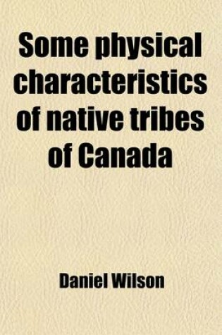 Cover of Some Physical Characteristics of Native Tribes of Canada; Address by Daniel Wilson, LL.D., F.R.S.C., Vice President, Section H, Before the