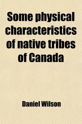 Book cover for Some Physical Characteristics of Native Tribes of Canada; Address by Daniel Wilson, LL.D., F.R.S.C., Vice President, Section H, Before the