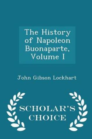 Cover of The History of Napoleon Buonaparte, Volume I - Scholar's Choice Edition