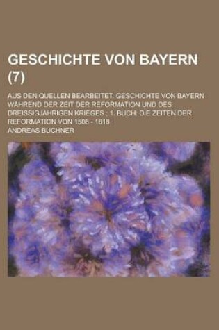 Cover of Geschichte Von Bayern; Aus Den Quellen Bearbeitet. Geschichte Von Bayern Wahrend Der Zeit Der Reformation Und Des Dreissigjahrigen Krieges; 1. Buch