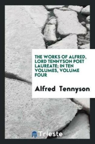 Cover of The Works of Alfred, Lord Tennyson Poet Laureate; In Ten Volumes, Volume Four