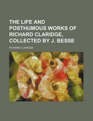 Book cover for The Life and Posthumous Works of Richard Claridge, Collected by J. Besse