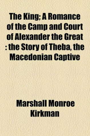 Cover of The King; A Romance of the Camp and Court of Alexander the Great the Story of Theba, the Macedonian Captive