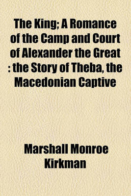 Book cover for The King; A Romance of the Camp and Court of Alexander the Great the Story of Theba, the Macedonian Captive