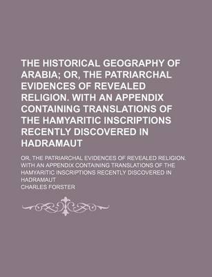 Book cover for The Historical Geography of Arabia; Or, the Patriarchal Evidences of Revealed Religion. with an Appendix Containing Translations of the Hamyaritic Inscriptions Recently Discovered in Hadramaut. Or, the Patriarchal Evidences of Revealed Religion. with an a