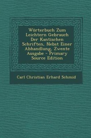 Cover of Worterbuch Zum Leichtern Gebrauch Der Kantischen Schriften, Nebst Einer Abhandlung, Zwente Ausgabe - Primary Source Edition