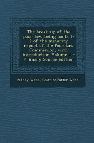 Cover of The Break-Up of the Poor Law; Being Parts 1-2 of the Minority Report of the Poor Law Commission, with Introduction Volume 1 - Primary Source Edition