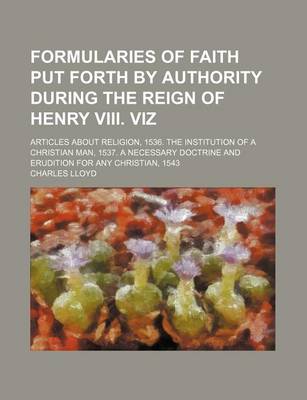 Book cover for Formularies of Faith Put Forth by Authority During the Reign of Henry VIII. Viz; Articles about Religion, 1536. the Institution of a Christian Man, 1537. a Necessary Doctrine and Erudition for Any Christian, 1543