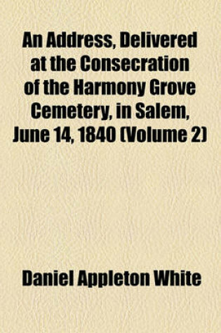 Cover of An Address, Delivered at the Consecration of the Harmony Grove Cemetery, in Salem, June 14, 1840 (Volume 2)