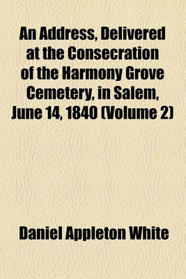 Book cover for An Address, Delivered at the Consecration of the Harmony Grove Cemetery, in Salem, June 14, 1840 (Volume 2)