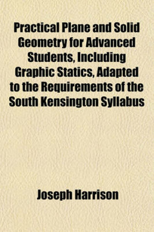 Cover of Practical Plane and Solid Geometry for Advanced Students, Including Graphic Statics, Adapted to the Requirements of the South Kensington Syllabus