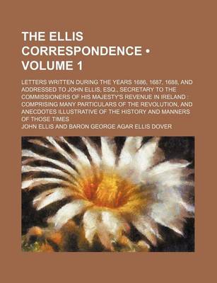 Book cover for The Ellis Correspondence (Volume 1); Letters Written During the Years 1686, 1687, 1688, and Addressed to John Ellis, Esq., Secretary to the Commissioners of His Majesty's Revenue in Ireland Comprising Many Particulars of the Revolution, and Anecdotes Illu
