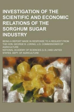 Cover of Investigation of the Scientific and Economic Relations of the Sorghum Sugar Industry; Being a Report Made in Response to a Request from the Hon. George B. Loring, U.S. Commissioner of Agriculture