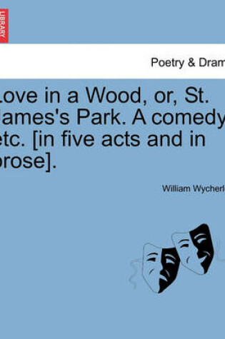 Cover of Love in a Wood, Or, St. James's Park. a Comedy, Etc. [In Five Acts and in Prose].