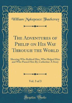 Book cover for The Adventures of Philip on His Way Through the World, Vol. 3 of 3: Showing Who Robbed Him, Who Helped Him and Who Passed Him By; Catherine: A Story (Classic Reprint)