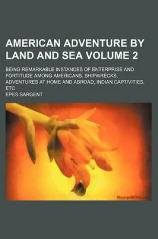 Cover of American Adventure by Land and Sea Volume 2; Being Remarkable Instances of Enterprise and Fortitude Among Americans. Shipwrecks, Adventures at Home and Abroad, Indian Captivities, Etc