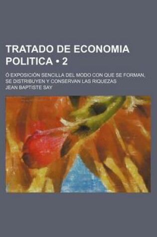 Cover of Tratado de Economia Politica (2); O Exposicion Sencilla del Modo Con Que Se Forman, Se Distribuyen y Conservan Las Riquezas