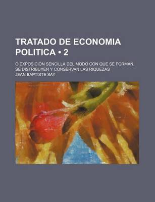 Book cover for Tratado de Economia Politica (2); O Exposicion Sencilla del Modo Con Que Se Forman, Se Distribuyen y Conservan Las Riquezas