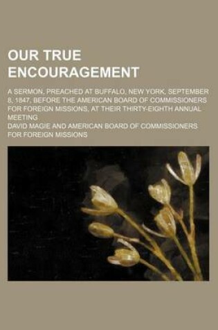 Cover of Our True Encouragement; A Sermon, Preached at Buffalo, New York, September 8, 1847, Before the American Board of Commissioners for Foreign Missions