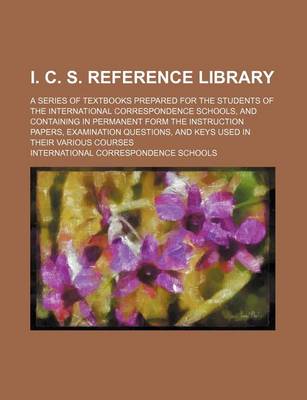 Book cover for I. C. S. Reference Library; A Series of Textbooks Prepared for the Students of the International Correspondence Schools, and Containing in Permanent Form the Instruction Papers, Examination Questions, and Keys Used in Their Various Courses