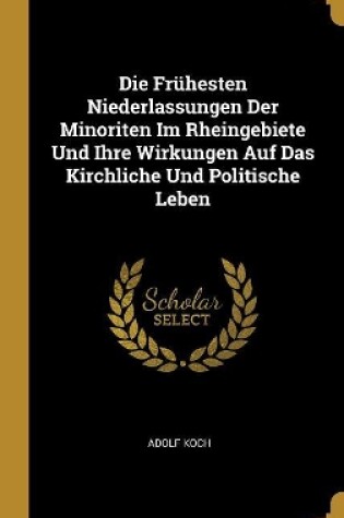 Cover of Die Frühesten Niederlassungen Der Minoriten Im Rheingebiete Und Ihre Wirkungen Auf Das Kirchliche Und Politische Leben