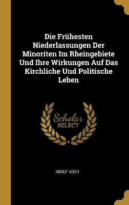 Book cover for Die Frühesten Niederlassungen Der Minoriten Im Rheingebiete Und Ihre Wirkungen Auf Das Kirchliche Und Politische Leben