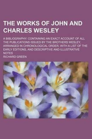 Cover of The Works of John and Charles Wesley; A Bibliography Containing an Exact Account of All the Publications Issued by the Brothers Wesley, Arranged in Ch