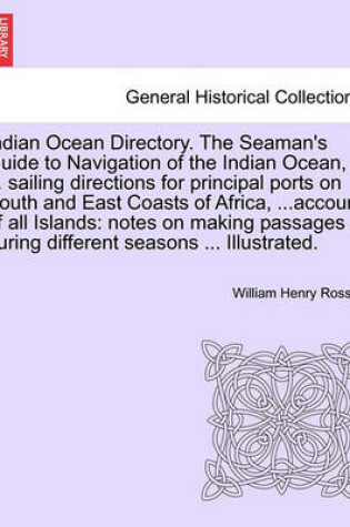 Cover of Indian Ocean Directory. the Seaman's Guide to Navigation of the Indian Ocean, ... Sailing Directions for Principal Ports on South and East Coasts of Africa, ...Account of All Islands