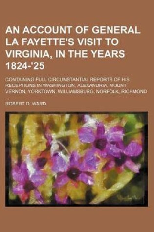 Cover of An Account of General La Fayette's Visit to Virginia, in the Years 1824-'25; Containing Full Circumstantial Reports of His Receptions in Washington, Alexandria, Mount Vernon, Yorktown, Williamsburg, Norfolk, Richmond