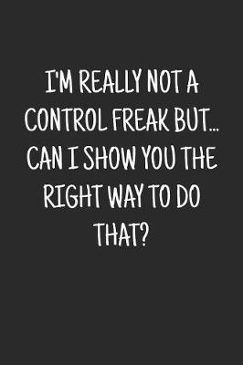 Cover of I'm really not a Control Freak But... Can I show you the right way to do that?