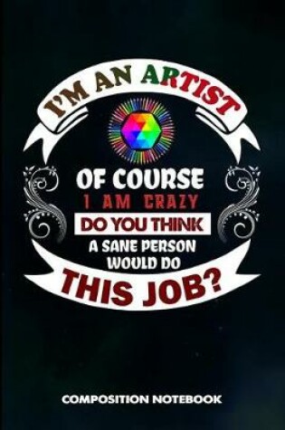 Cover of I Am an Artist of Course I Am Crazy Do You Think a Sane Person Would Do This Job