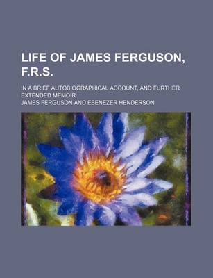 Book cover for Life of James Ferguson, F.R.S.; In a Brief Autobiographical Account, and Further Extended Memoir