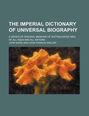 Book cover for The Imperial Dictionary of Universal Biography; A Series of Original Memoirs of Distinguished Men, of All Ages and All Nations