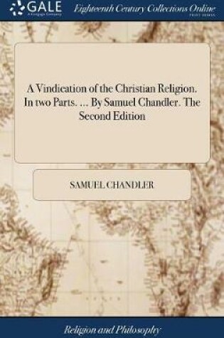 Cover of A Vindication of the Christian Religion. in Two Parts. ... by Samuel Chandler. the Second Edition