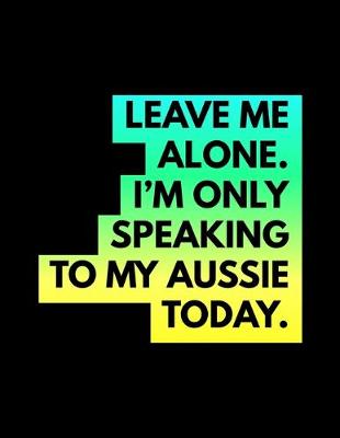 Book cover for Leave Me Alone I'm Only Speaking To My Aussie Today