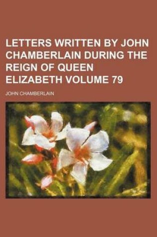 Cover of Letters Written by John Chamberlain During the Reign of Queen Elizabeth Volume 79