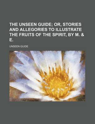 Book cover for The Unseen Guide; Or, Stories and Allegories to Illustrate the Fruits of the Spirit, by M. & E.