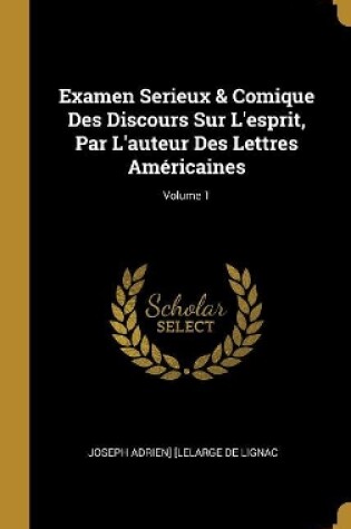 Cover of Examen Serieux & Comique Des Discours Sur L'esprit, Par L'auteur Des Lettres Américaines; Volume 1