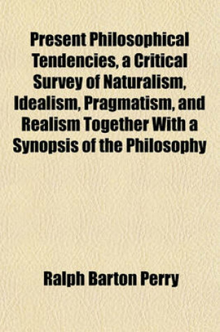 Cover of Present Philosophical Tendencies, a Critical Survey of Naturalism, Idealism, Pragmatism, and Realism Together with a Synopsis of the Philosophy