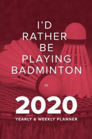 Cover of I'd Rather Be Playing Badminton In 2020 - Yearly And Weekly Planner