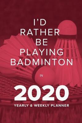 Book cover for I'd Rather Be Playing Badminton In 2020 - Yearly And Weekly Planner