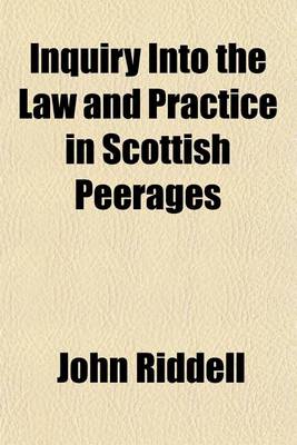 Book cover for Inquiry Into the Law and Practice in Scottish Peerages (Volume 1); Before, and After the Union Involving the Questions of Jurisdiction, and Forfeiture Toether with an Exposition of Our Genuine, Original Consistorial Law