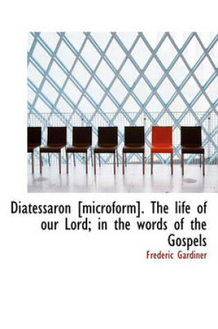 Cover of Diatessaron [Microform]. the Life of Our Lord; In the Words of the Gospels