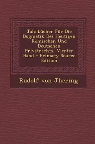 Cover of Jahrbucher Fur Die Dogmatik Des Heutigen Romischen Und Deutschen Privatrechts, Vierter Band - Primary Source Edition