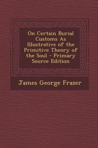 Cover of On Certain Burial Customs as Illustrative of the Primitive Theory of the Soul - Primary Source Edition