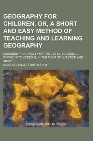 Cover of Geography for Children, Or, a Short and Easy Method of Teaching and Learning Geography; Designed Principally for the Use of Schools Divided Into Lesso